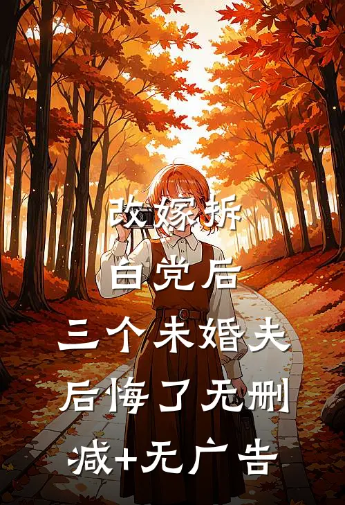 改嫁拆白党后，三个未婚夫后悔了无删减+无广告