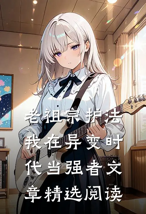 老祖宗护法，我在异变时代当强者文章精选阅读