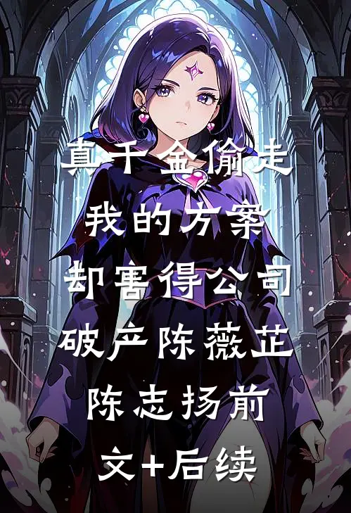 真千金偷走我的方案，却害得公司破产陈薇芷陈志扬前文+后续