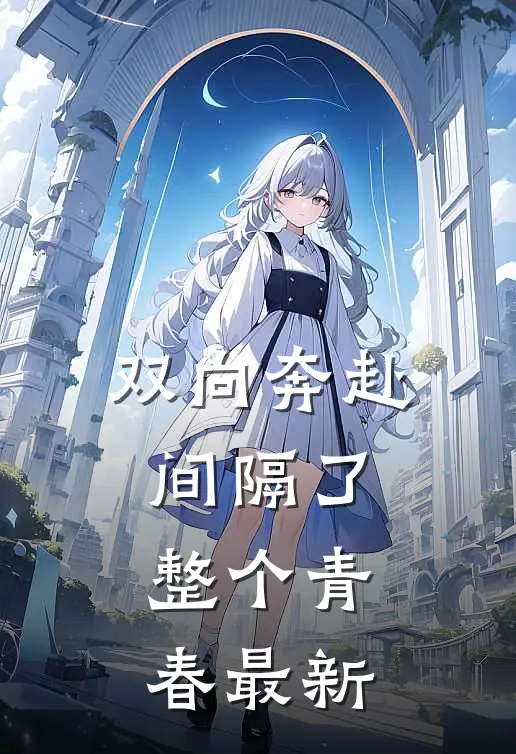 双向奔赴，间隔了整个青春最新