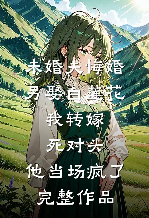 未婚夫悔婚另娶白莲花，我转嫁死对头，他当场疯了完整作品