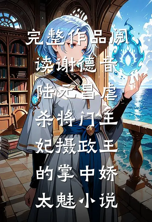 完整作品阅读谢德音陆元昌虐杀 - 将门王妃摄政王的掌中娇太魅小说