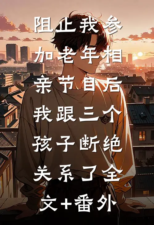 阻止我参加老年相亲节目后，我跟三个孩子断绝关系了全文+番外