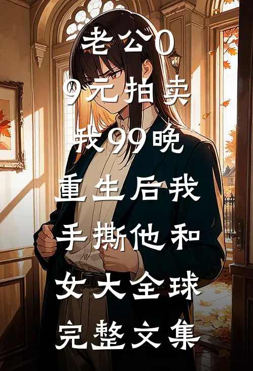 老公0.9元拍卖我99晚，重生后我手撕他和女大全球完整文集