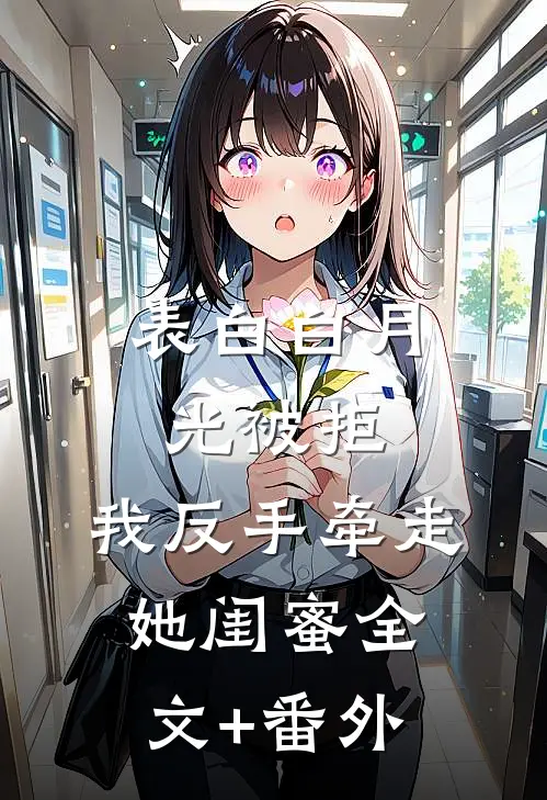 表白白月光被拒，我反手牵走她闺蜜全文+番外