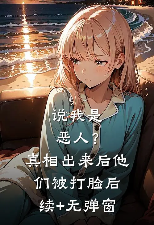 说我是恶人？真相出来后他们被打脸后续+无弹窗