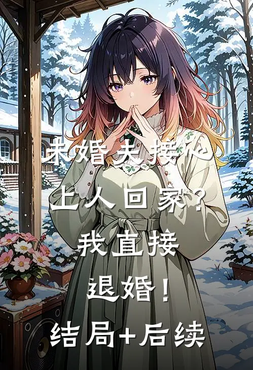 未婚夫接心上人回家？我直接退婚！结局+后续
