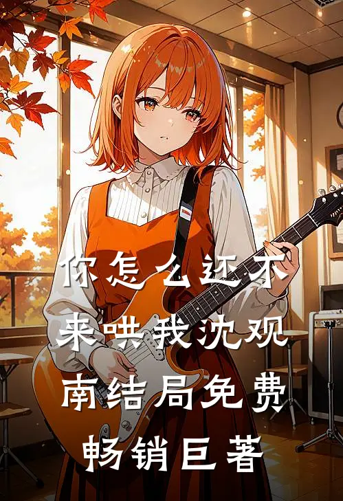 你怎么还不来哄我沈观南结局免费畅销巨著