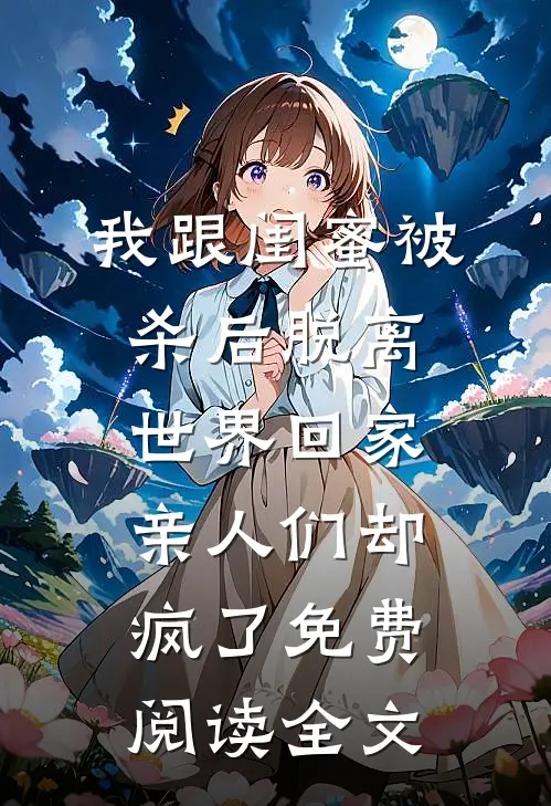 我跟闺蜜被杀后脱离世界回家，亲人们却疯了免费阅读全文