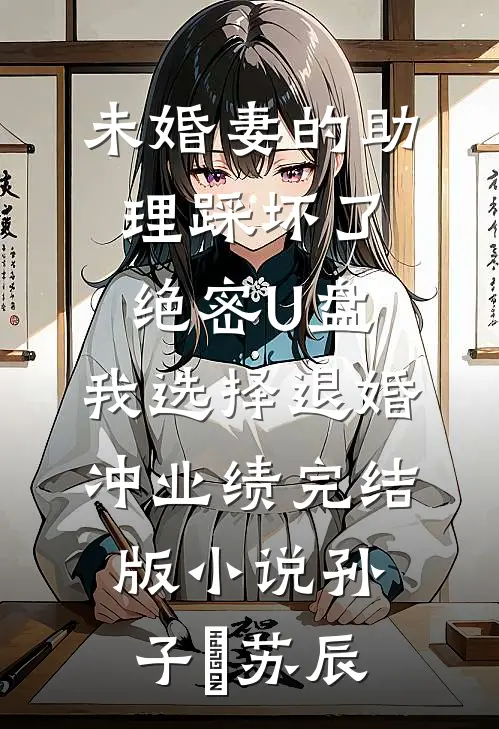 未婚妻的助理踩坏了绝密U盘，我选择退婚冲业绩完结版小说孙子珺苏辰