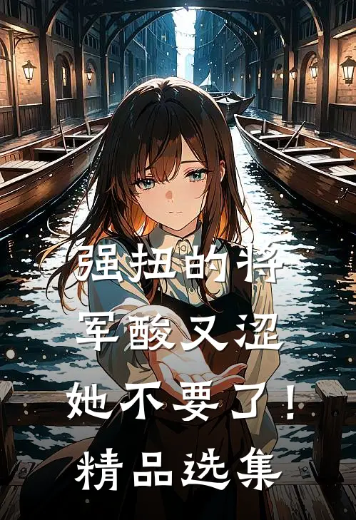 强扭的将军酸又涩，她不要了！精品选集