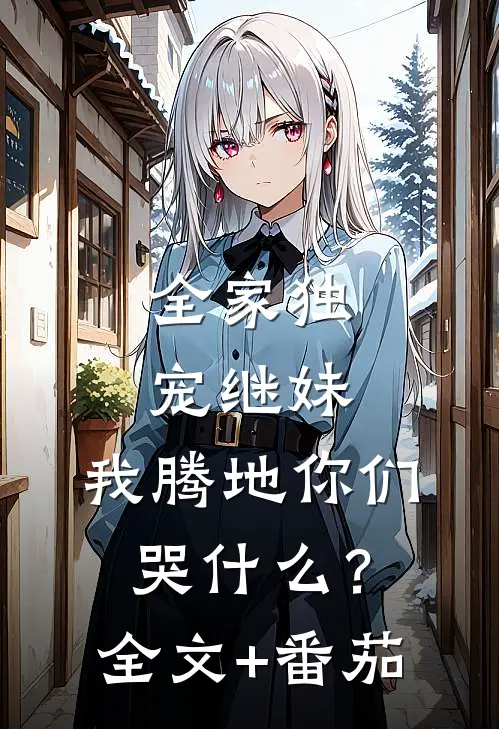 全家独宠继妹，我腾地你们哭什么？全文+番茄