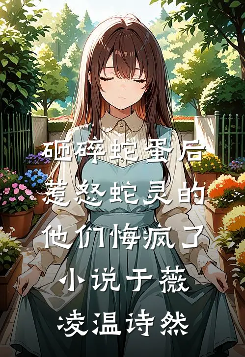 砸碎蛇蛋后，惹怒蛇灵的他们悔疯了小说于薇凌温诗然