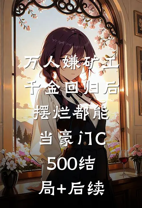 万人嫌矿工千金回归后，摆烂都能当豪门C500结局+后续