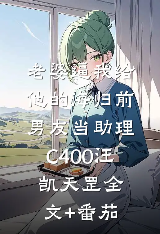 老婆逼我给他的海归前男友当助理C400汪凯天罡全文+番茄