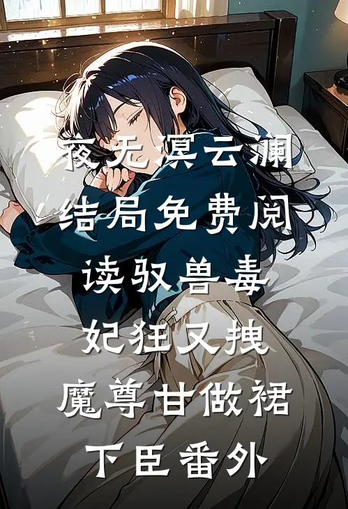 夜无溟云澜结局免费阅读驭兽毒妃狂又拽，魔尊甘做裙下臣番外