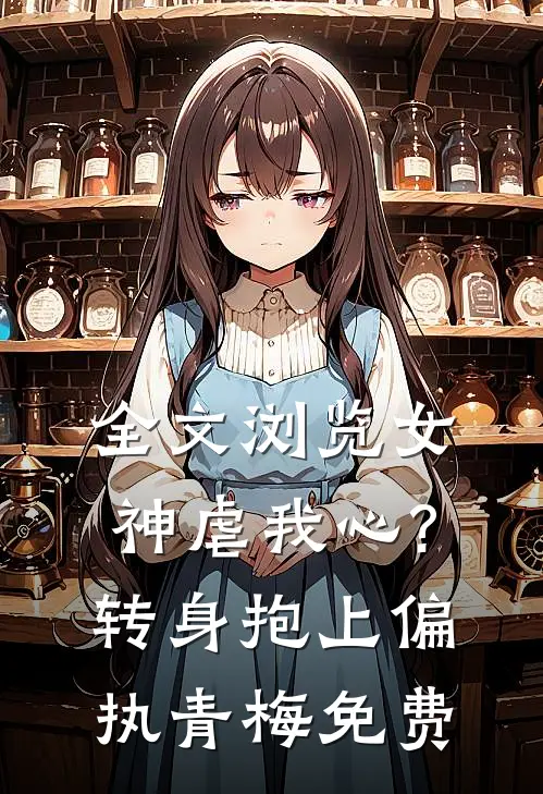 全文浏览女神虐我心?转身抱上偏执青梅免费