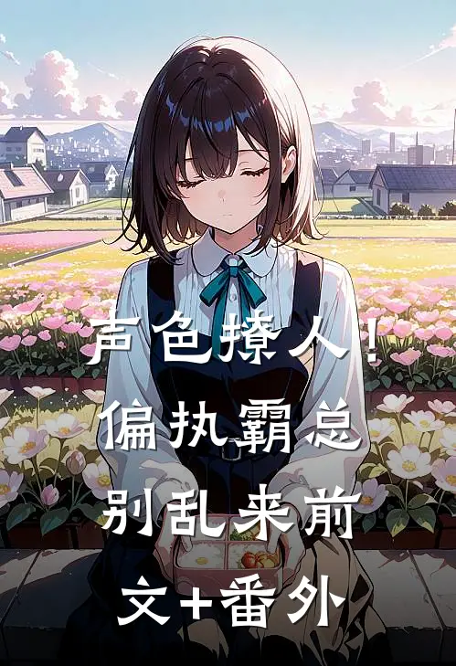 声色撩人！偏执霸总别乱来前文+番外
