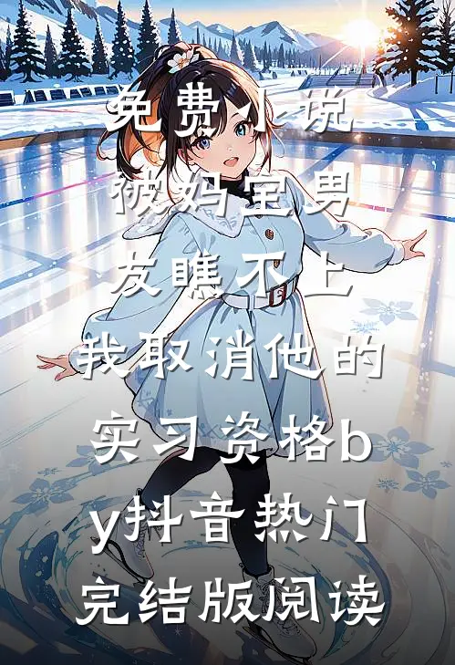 免费小说被妈宝男友瞧不上，我取消他的实习资格by抖音热门完结版阅读