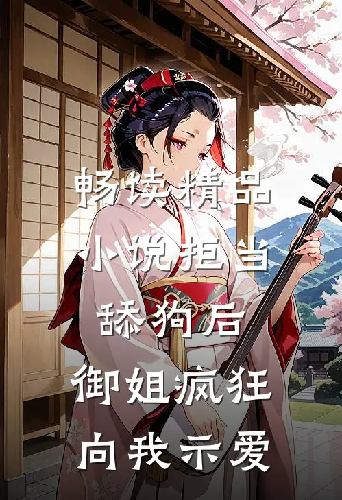 畅读精品小说拒当舔狗后，御姐疯狂向我示爱