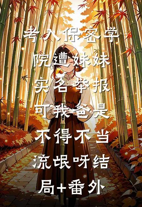 考入保密学院遭妹妹实名举报，可我爸是不得不当流氓呀结局+番外