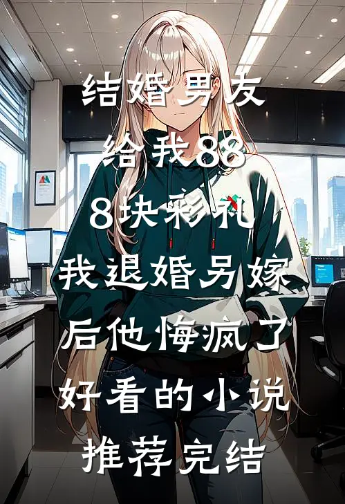结婚男友给我888块彩礼，我退婚另嫁后他悔疯了好看的小说推荐完结