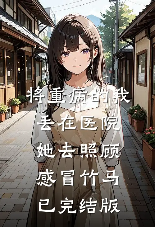 将重病的我丢在医院，她去照顾感冒竹马已完结版