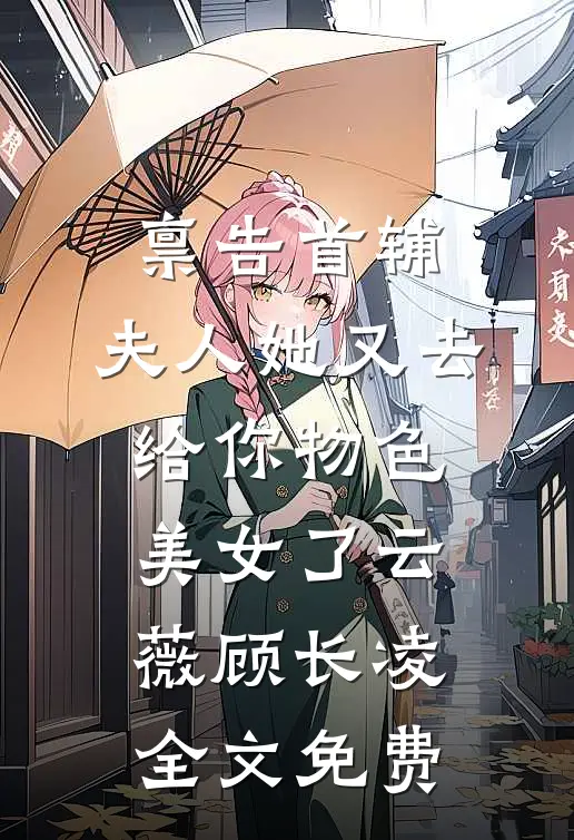 禀告首辅，夫人她又去给你物色美女了云薇顾长凌全文免费