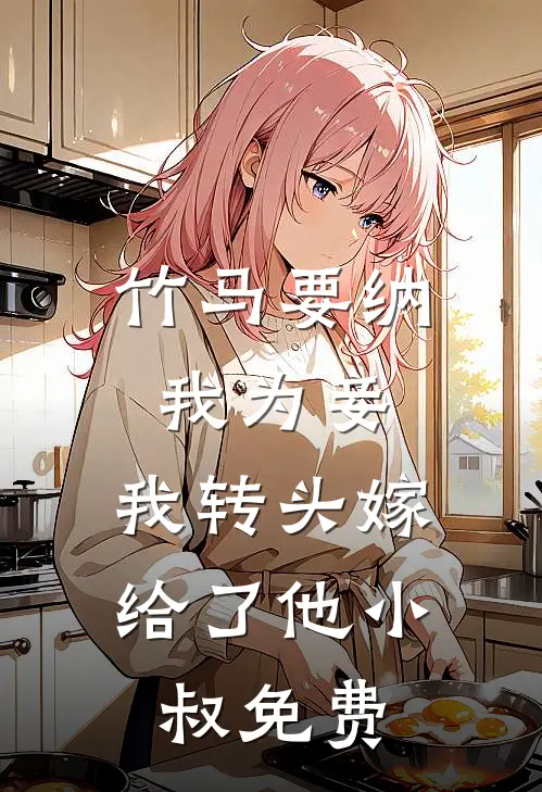 竹马要纳我为妾，我转头嫁给了他小叔免费