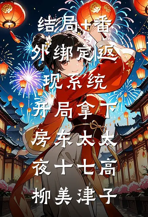 结局+番外绑定返现系统：开局拿下房东太太夜十七高柳美津子