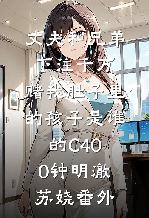 丈夫和兄弟下注千万，赌我肚子里的孩子是谁的C400钟明澈苏娆 番外