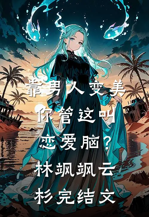 靠男人变美，你管这叫恋爱脑？林飒飒云杉完结文