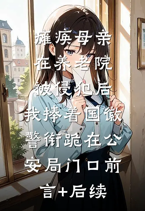 瘫痪母亲在养老院被侵犯后，我捧着国徽警衔跪在公安局门口前言+后续