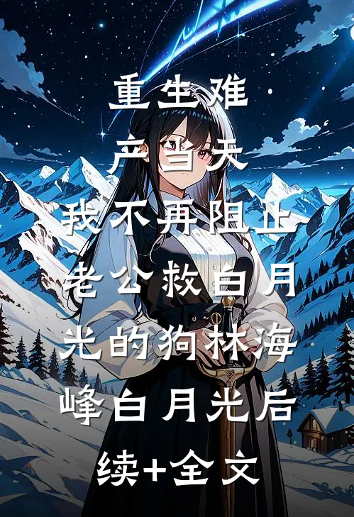 重生难产当天，我不再阻止老公救白月光的狗林海峰白月光后续+全文