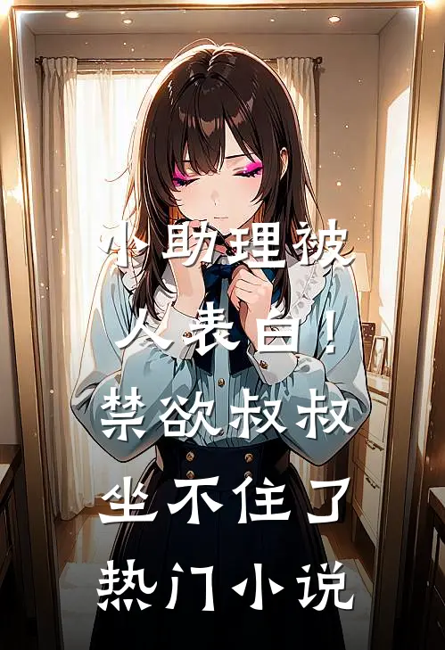 小助理被人表白！禁欲叔叔坐不住了热门小说