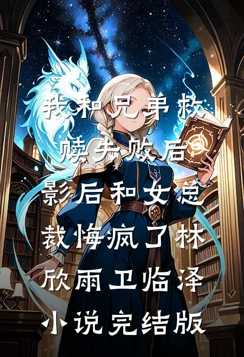 我和兄弟救赎失败后，影后和女总裁悔疯了林欣雨卫临泽小说完结版