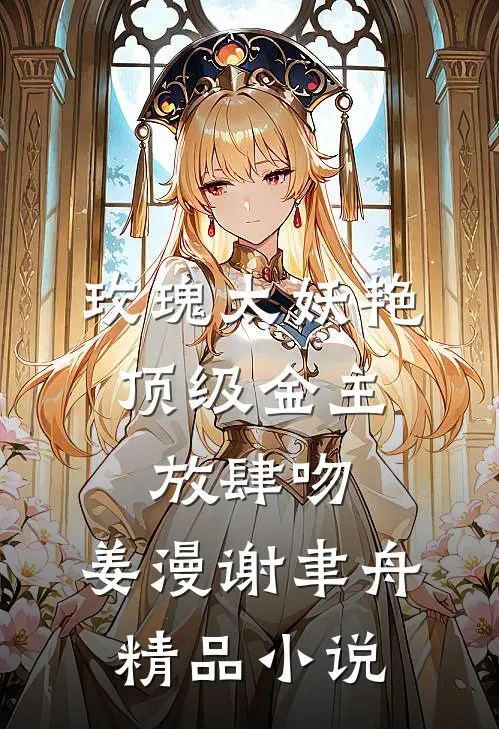 玫瑰太妖艳,顶级金主放肆吻:姜漫谢聿舟精品小说