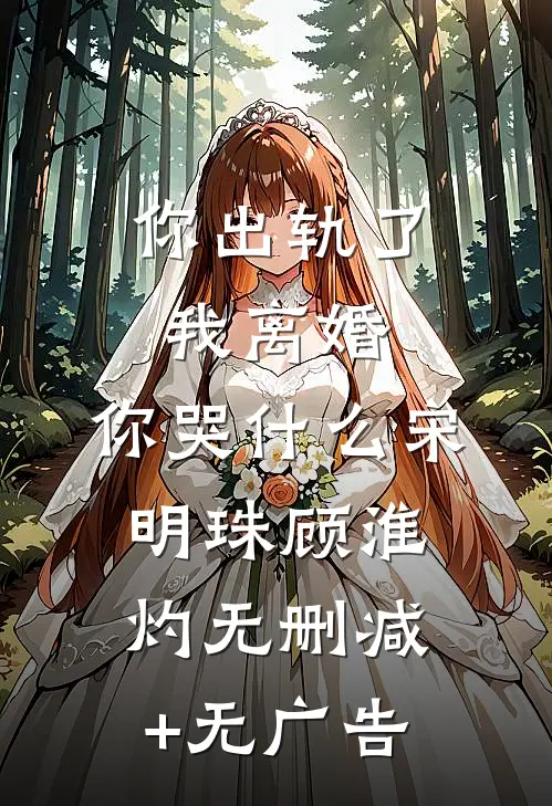 你出轨了，我离婚，你哭什么宋明珠顾淮灼无删减+无广告