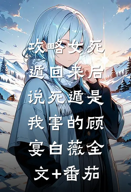 攻略女死遁回来后，说死遁是我害的顾宴白薇全文+番茄