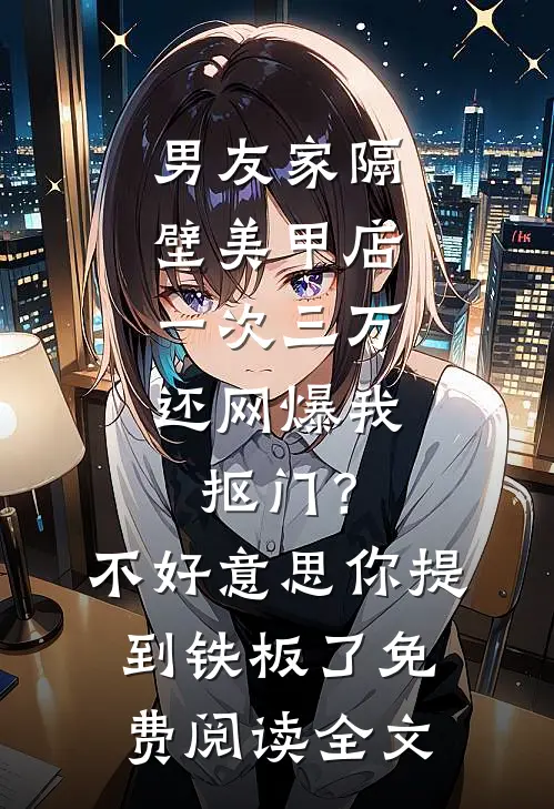 男友家隔壁美甲店一次三万，还网爆我抠门？不好意思你提到铁板了免费阅读全文