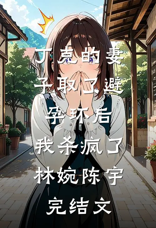 丁克的妻子取了避孕环后，我杀疯了林婉陈宇完结文