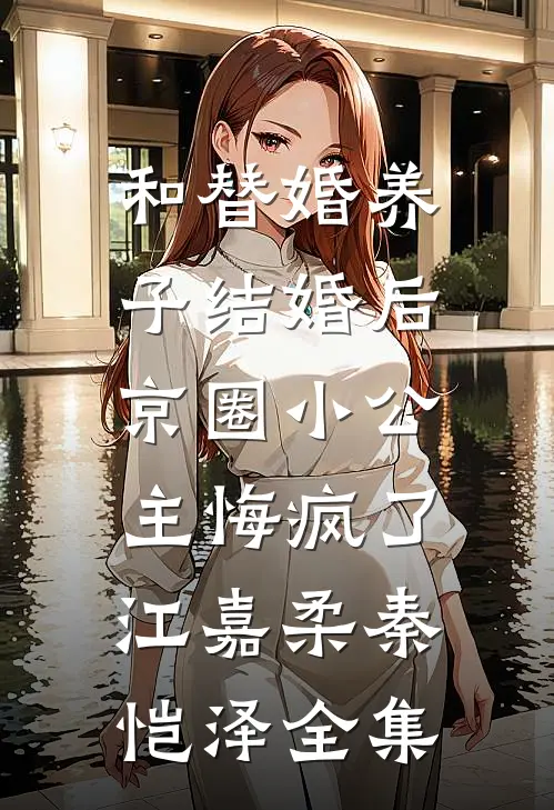 和替婚养子结婚后，京圈小公主悔疯了江嘉柔秦恺泽全集