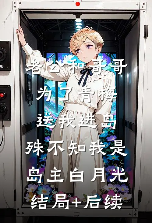 老公和哥哥为了青梅送我进岛，殊不知我是岛主白月光结局+后续