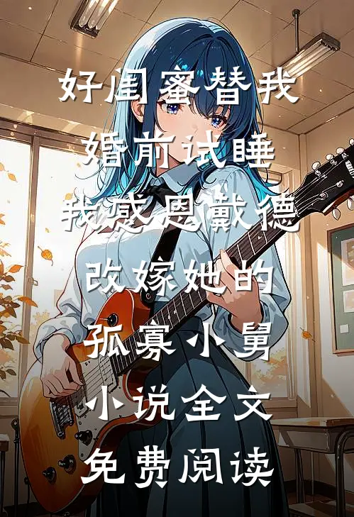 好闺蜜替我婚前试睡，我感恩戴德改嫁她的孤寡小舅小说全文免费阅读
