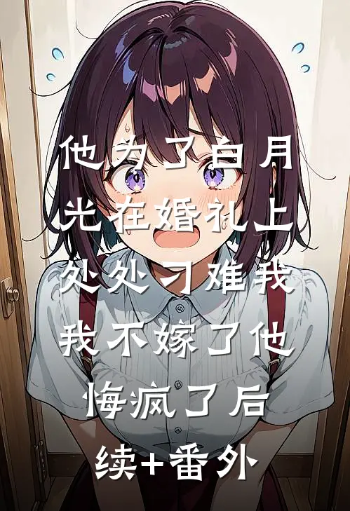 他为了白月光在婚礼上处处刁难我，我不嫁了他悔疯了后续+番外