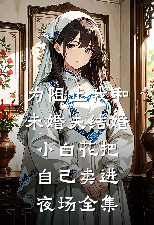 为阻止我和未婚夫结婚，小白花把自己卖进夜场全集