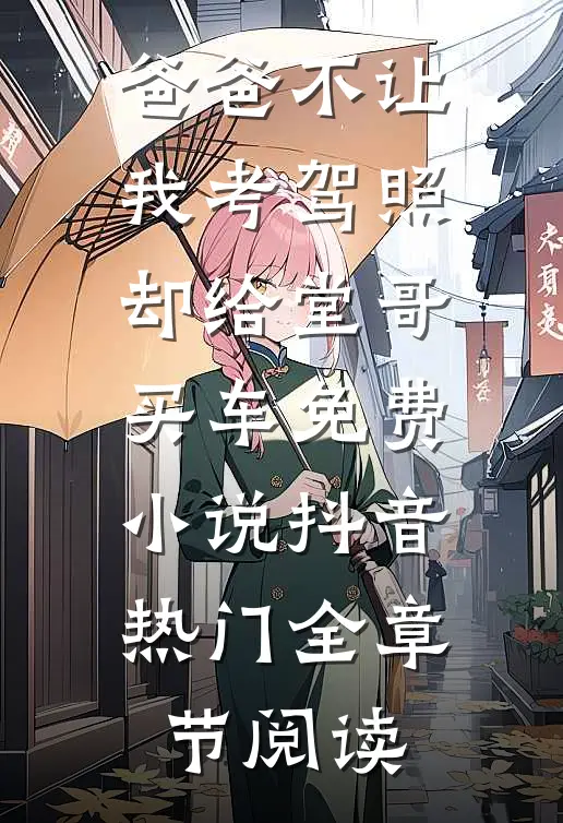 爸爸不让我考驾照，却给堂哥买车免费小说抖音热门全章节阅读