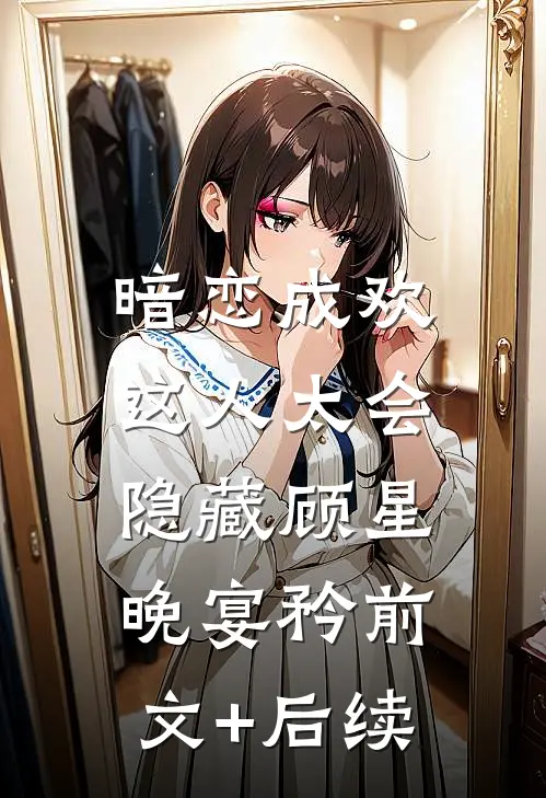 暗恋成欢，这人太会隐藏顾星晚宴矜前文+后续