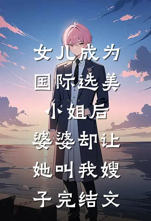 女儿成为国际选美小姐后，婆婆却让她叫我嫂子完结文