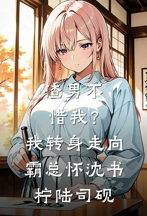 渣男不惜我？我转身走向霸总怀沈书柠陆司砚